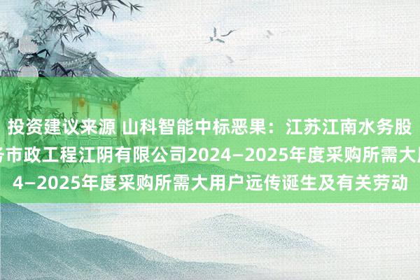 投资建议来源 山科智能中标恶果：江苏江南水务股份有限公司、江南水务市政工程江阴有限公司2024—2025年度采购所需大用户远传诞生及有关劳动