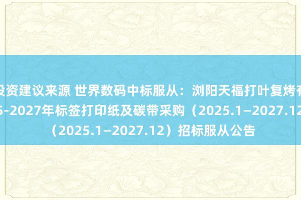 投资建议来源 世界数码中标服从：浏阳天福打叶复烤有限连累公司2025-2027年标签打印纸及碳带采购（2025.1—2027.12）招标服从公告