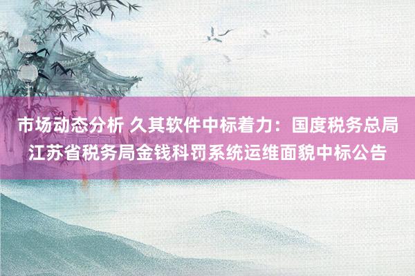 市场动态分析 久其软件中标着力：国度税务总局江苏省税务局金钱科罚系统运维面貌中标公告