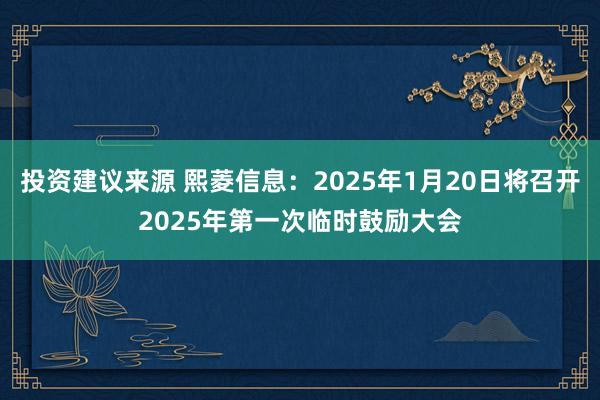 投资建议来源 熙菱信息：2025年1月20日将召开2025年第一次临时鼓励大会