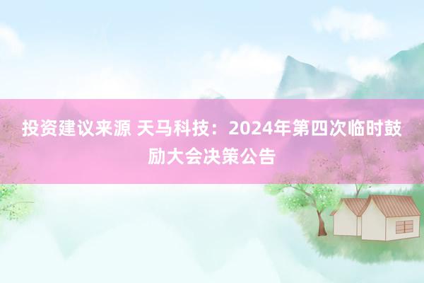 投资建议来源 天马科技：2024年第四次临时鼓励大会决策公告