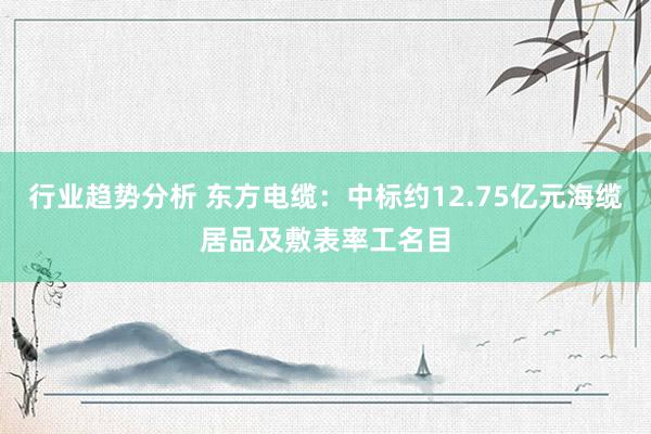 行业趋势分析 东方电缆：中标约12.75亿元海缆居品及敷表率工名目