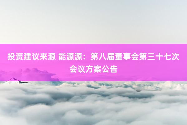 投资建议来源 能源源：第八届董事会第三十七次会议方案公告