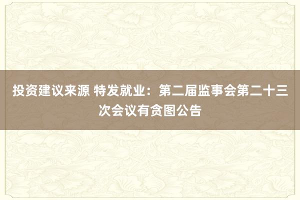 投资建议来源 特发就业：第二届监事会第二十三次会议有贪图公告