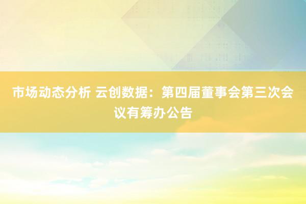 市场动态分析 云创数据：第四届董事会第三次会议有筹办公告