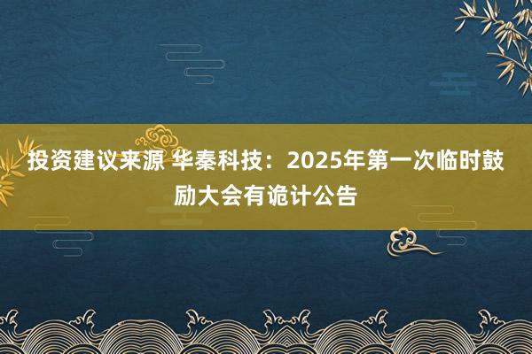 投资建议来源 华秦科技：2025年第一次临时鼓励大会有诡计公告