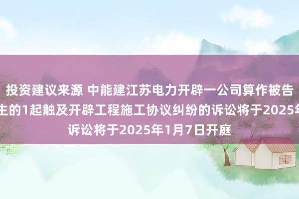 投资建议来源 中能建江苏电力开辟一公司算作被告/被上诉东谈主的1起触及开辟工程施工协议纠纷的诉讼将于2025年1月7日开庭