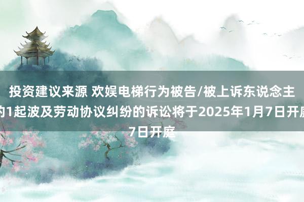 投资建议来源 欢娱电梯行为被告/被上诉东说念主的1起波及劳动协议纠纷的诉讼将于2025年1月7日开庭