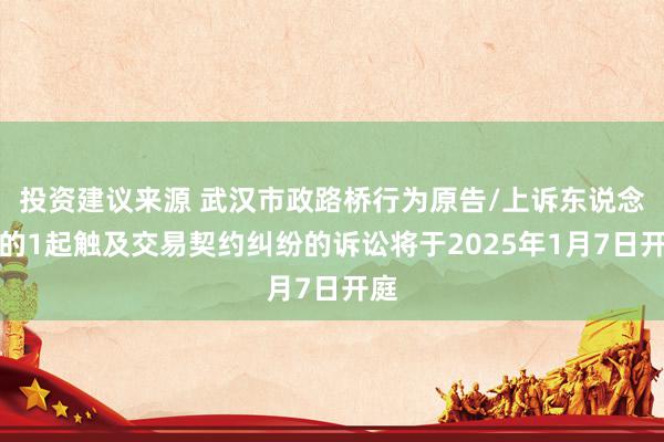 投资建议来源 武汉市政路桥行为原告/上诉东说念主的1起触及交易契约纠纷的诉讼将于2025年1月7日开庭