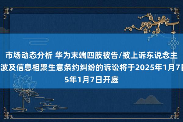 市场动态分析 华为末端四肢被告/被上诉东说念主的1起波及信息相聚生意条约纠纷的诉讼将于2025年1月7日开庭