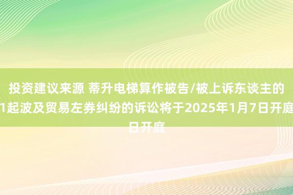 投资建议来源 蒂升电梯算作被告/被上诉东谈主的1起波及贸易左券纠纷的诉讼将于2025年1月7日开庭