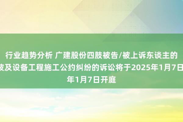 行业趋势分析 广建股份四肢被告/被上诉东谈主的1起波及设备工程施工公约纠纷的诉讼将于2025年1月7日开庭