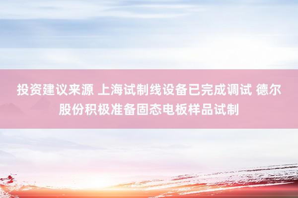 投资建议来源 上海试制线设备已完成调试 德尔股份积极准备固态电板样品试制