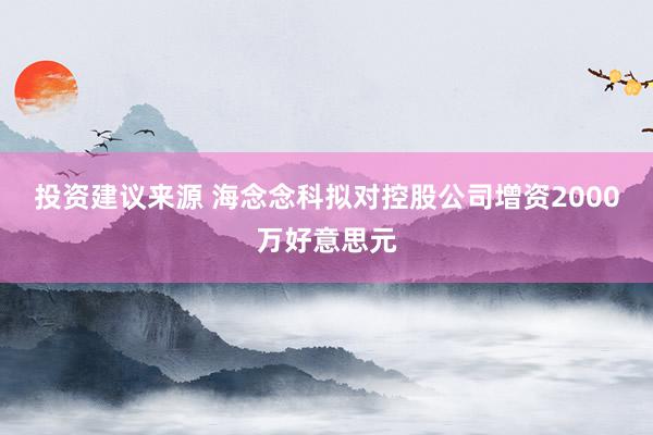 投资建议来源 海念念科拟对控股公司增资2000万好意思元