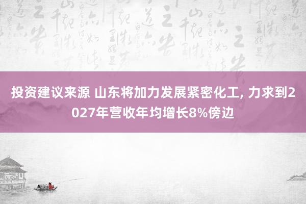 投资建议来源 山东将加力发展紧密化工, 力求到2027年营收年均增长8%傍边