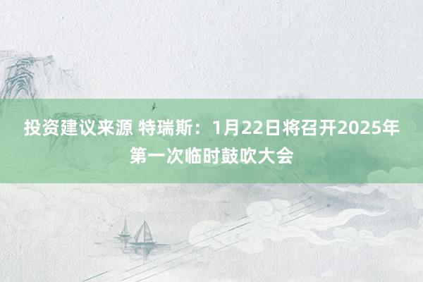 投资建议来源 特瑞斯：1月22日将召开2025年第一次临时鼓吹大会