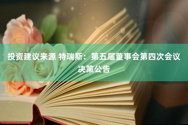 投资建议来源 特瑞斯：第五届董事会第四次会议决策公告