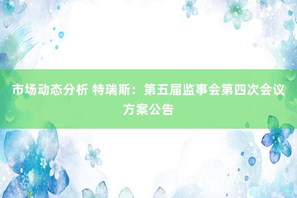 市场动态分析 特瑞斯：第五届监事会第四次会议方案公告