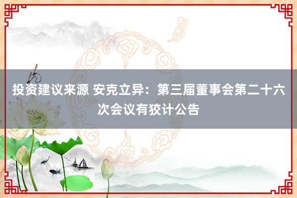 投资建议来源 安克立异：第三届董事会第二十六次会议有狡计公告