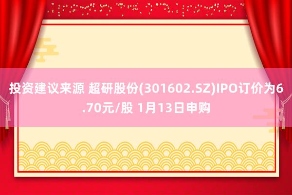 投资建议来源 超研股份(301602.SZ)IPO订价为6.70元/股 1月13日申购