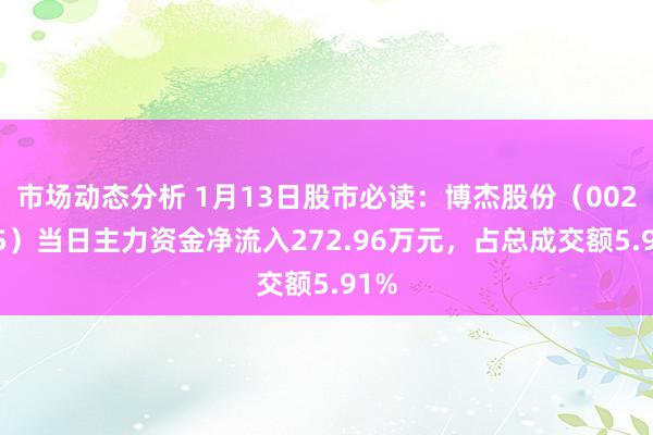 市场动态分析 1月13日股市必读：博杰股份（002975）当日主力资金净流入272.96万元，占总成交额5.91%