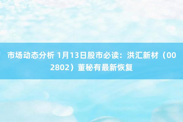 市场动态分析 1月13日股市必读：洪汇新材（002802）董秘有最新恢复