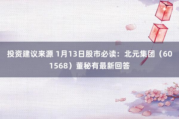 投资建议来源 1月13日股市必读：北元集团（601568）董秘有最新回答