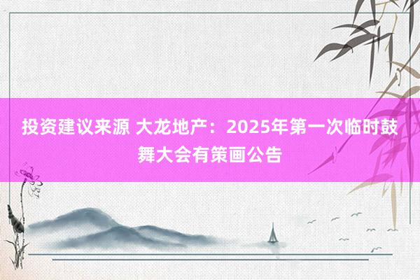 投资建议来源 大龙地产：2025年第一次临时鼓舞大会有策画公告