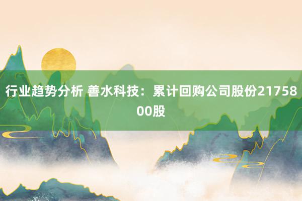 行业趋势分析 善水科技：累计回购公司股份2175800股