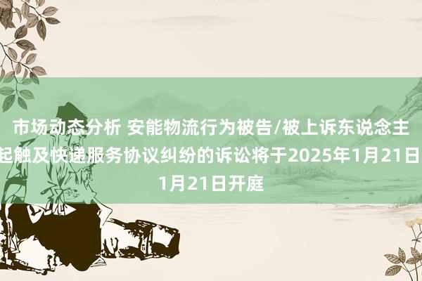 市场动态分析 安能物流行为被告/被上诉东说念主的1起触及快递服务协议纠纷的诉讼将于2025年1月21日开庭