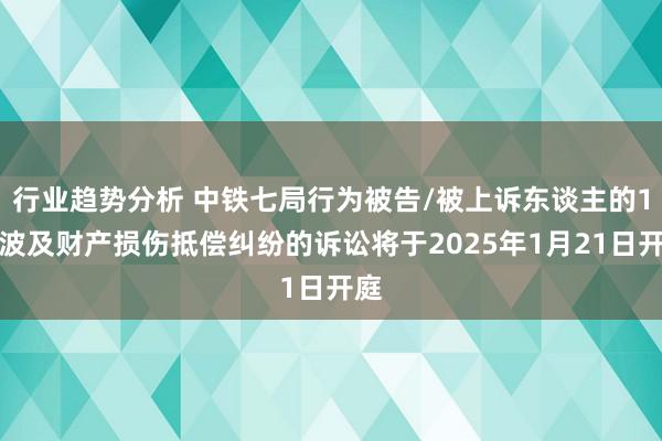 行业趋势分析 中铁七局行为被告/被上诉东谈主的1起波及财产损伤抵偿纠纷的诉讼将于2025年1月21日开庭