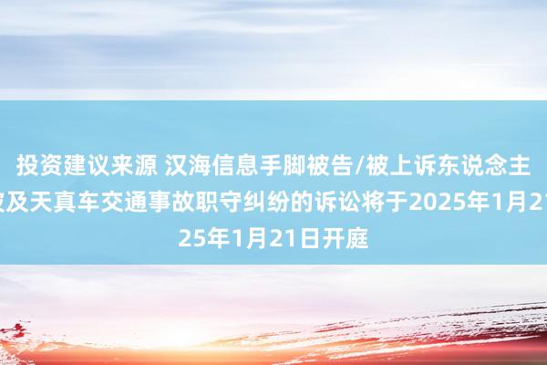 投资建议来源 汉海信息手脚被告/被上诉东说念主的1起波及天真车交通事故职守纠纷的诉讼将于2025年1月21日开庭