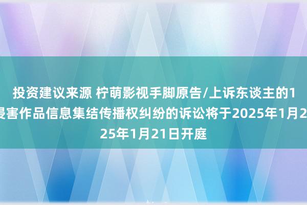 投资建议来源 柠萌影视手脚原告/上诉东谈主的1起波及侵害作品信息集结传播权纠纷的诉讼将于2025年1月21日开庭