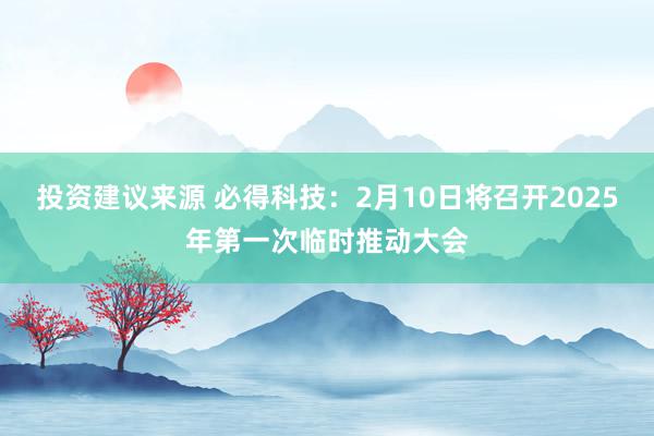 投资建议来源 必得科技：2月10日将召开2025年第一次临时推动大会