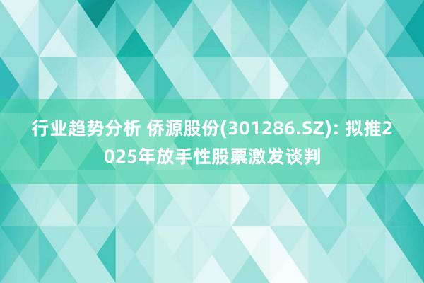 行业趋势分析 侨源股份(301286.SZ): 拟推2025年放手性股票激发谈判