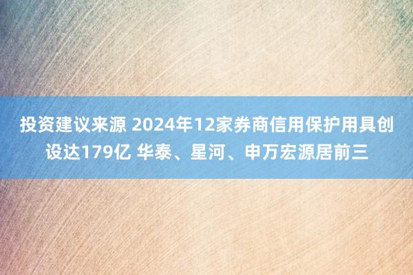 投资建议来源 2024年12家券商信用保护用具创设达179亿 华泰、星河、申万宏源居前三