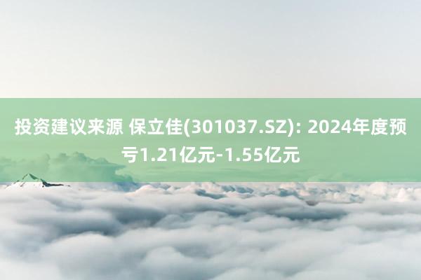 投资建议来源 保立佳(301037.SZ): 2024年度预亏1.21亿元-1.55亿元