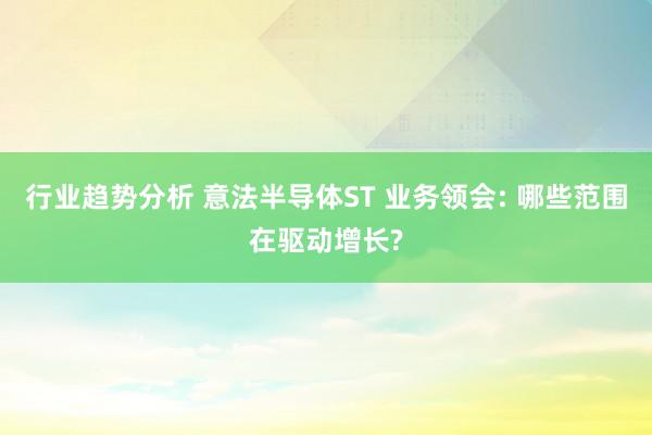 行业趋势分析 意法半导体ST 业务领会: 哪些范围在驱动增长?