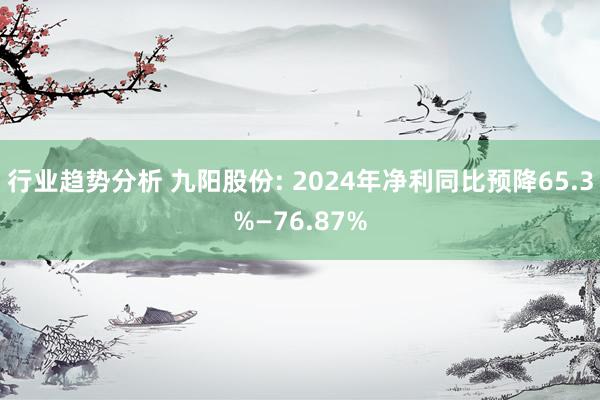 行业趋势分析 九阳股份: 2024年净利同比预降65.3%—76.87%