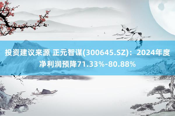 投资建议来源 正元智谋(300645.SZ)：2024年度净利润预降71.33%-80.88%