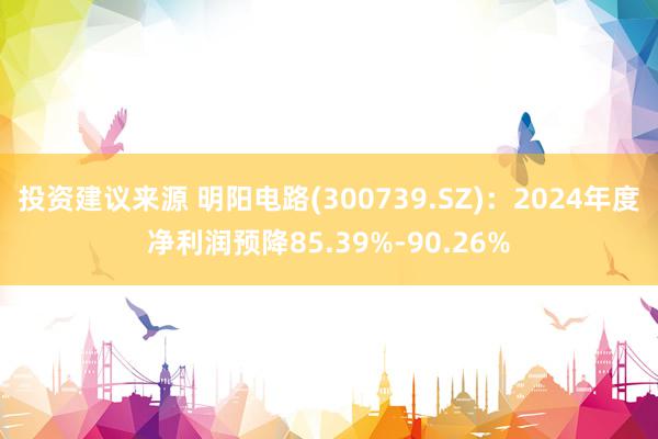 投资建议来源 明阳电路(300739.SZ)：2024年度净利润预降85.39%-90.26%