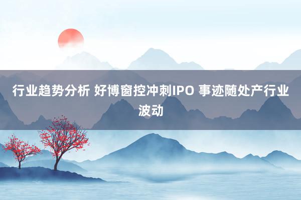 行业趋势分析 好博窗控冲刺IPO 事迹随处产行业波动