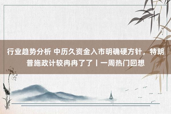 行业趋势分析 中历久资金入市明确硬方针，特朗普施政计较冉冉了了丨一周热门回想