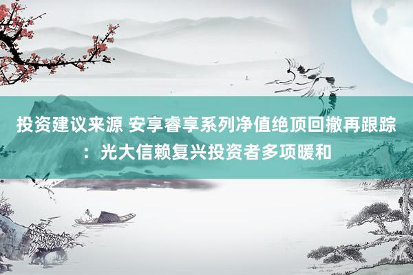 投资建议来源 安享睿享系列净值绝顶回撤再跟踪：光大信赖复兴投资者多项暖和