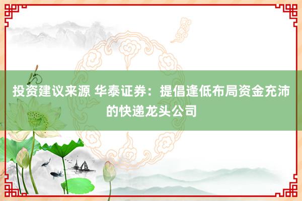 投资建议来源 华泰证券：提倡逢低布局资金充沛的快递龙头公司