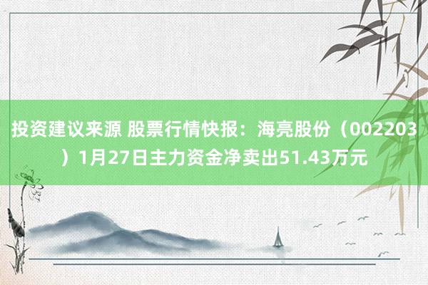 投资建议来源 股票行情快报：海亮股份（002203）1月27日主力资金净卖出51.43万元