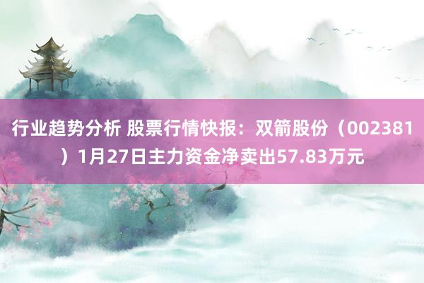 行业趋势分析 股票行情快报：双箭股份（002381）1月27日主力资金净卖出57.83万元