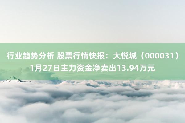 行业趋势分析 股票行情快报：大悦城（000031）1月27日主力资金净卖出13.94万元