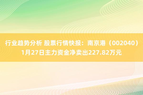 行业趋势分析 股票行情快报：南京港（002040）1月27日主力资金净卖出227.82万元