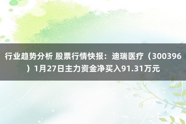 行业趋势分析 股票行情快报：迪瑞医疗（300396）1月27日主力资金净买入91.31万元